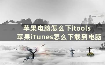 苹果电脑怎么下itools 苹果iTunes怎么下载到电脑